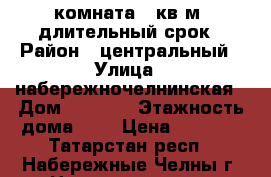 комната 12кв м  длительный срок › Район ­ центральный › Улица ­ набережночелнинская › Дом ­ 32/02 › Этажность дома ­ 5 › Цена ­ 4 500 - Татарстан респ., Набережные Челны г. Недвижимость » Квартиры аренда   . Татарстан респ.